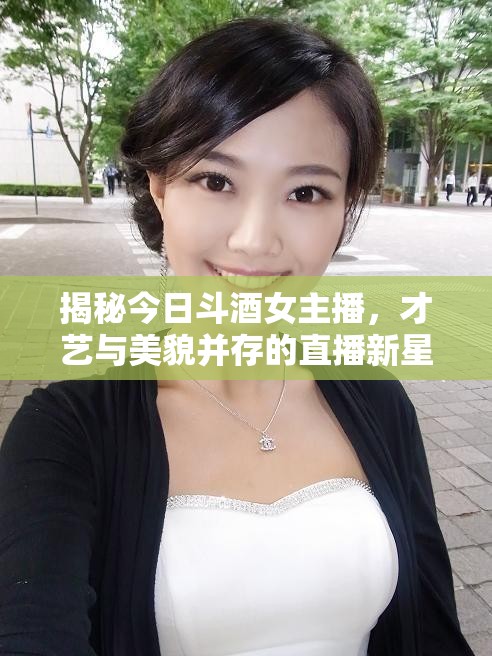 揭秘今日斗酒女主播，才藝與美貌并存的直播新星