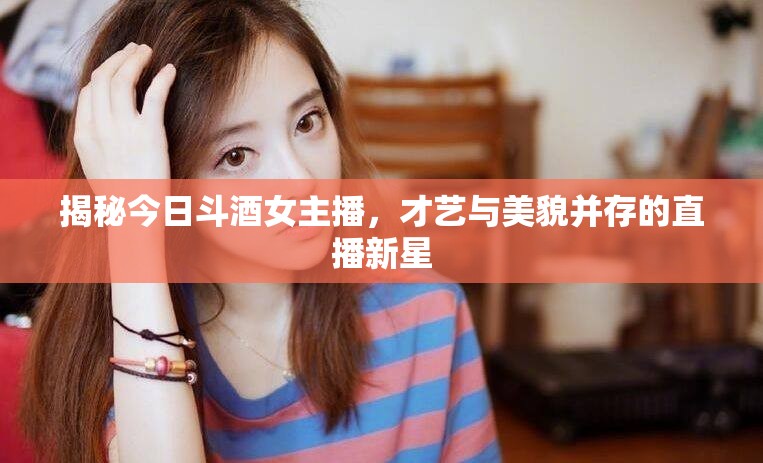 揭秘今日斗酒女主播，才藝與美貌并存的直播新星