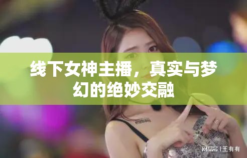 線下女神主播，真實與夢幻的絕妙交融
