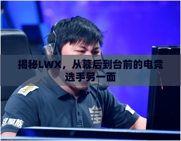 揭秘LWX，從幕后到臺(tái)前的電競(jìng)選手另一面