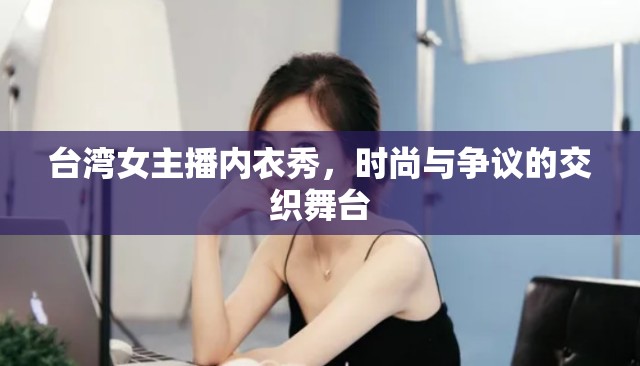 臺(tái)灣女主播內(nèi)衣秀，時(shí)尚與爭(zhēng)議的交織舞臺(tái)