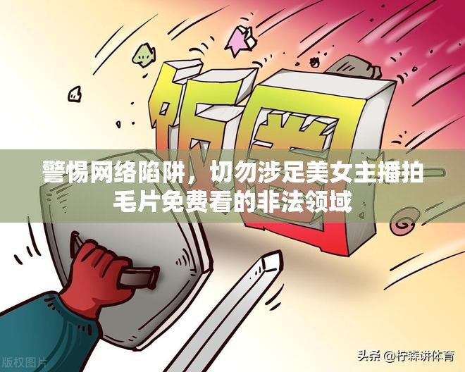 警惕網(wǎng)絡(luò)陷阱，切勿涉足美女主播拍毛片免費看的非法領(lǐng)域