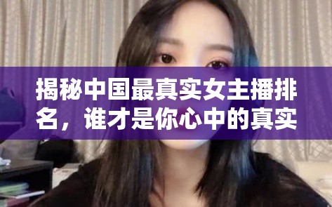 揭秘中國最真實女主播排名，誰才是你心中的真實女神？