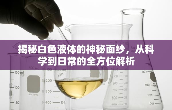 揭秘白色液體的神秘面紗，從科學到日常的全方位解析