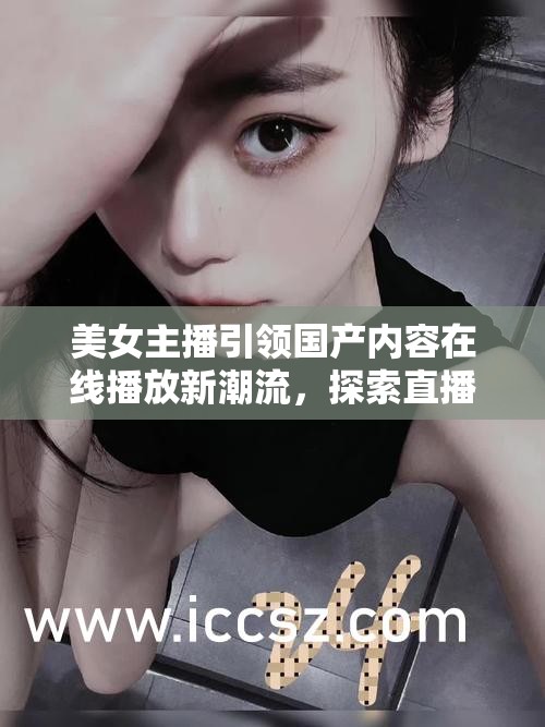 美女主播引領(lǐng)國(guó)產(chǎn)內(nèi)容在線播放新潮流，探索直播新風(fēng)尚