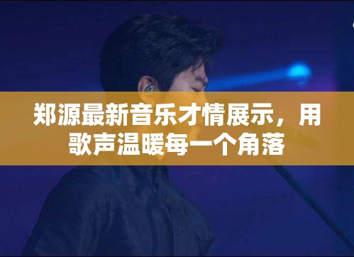 鄭源最新音樂才情展示，用歌聲溫暖每一個角落