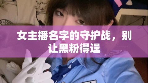 女主播名字的守護戰(zhàn)，別讓黑粉得逞
