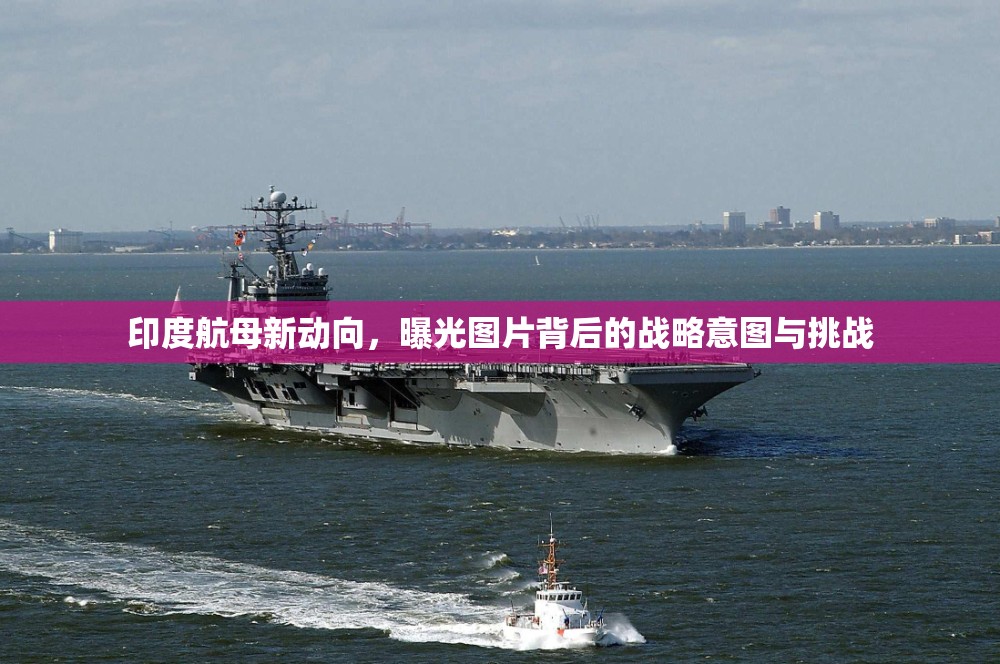 印度航母新動向，曝光圖片背后的戰(zhàn)略意圖與挑戰(zhàn)