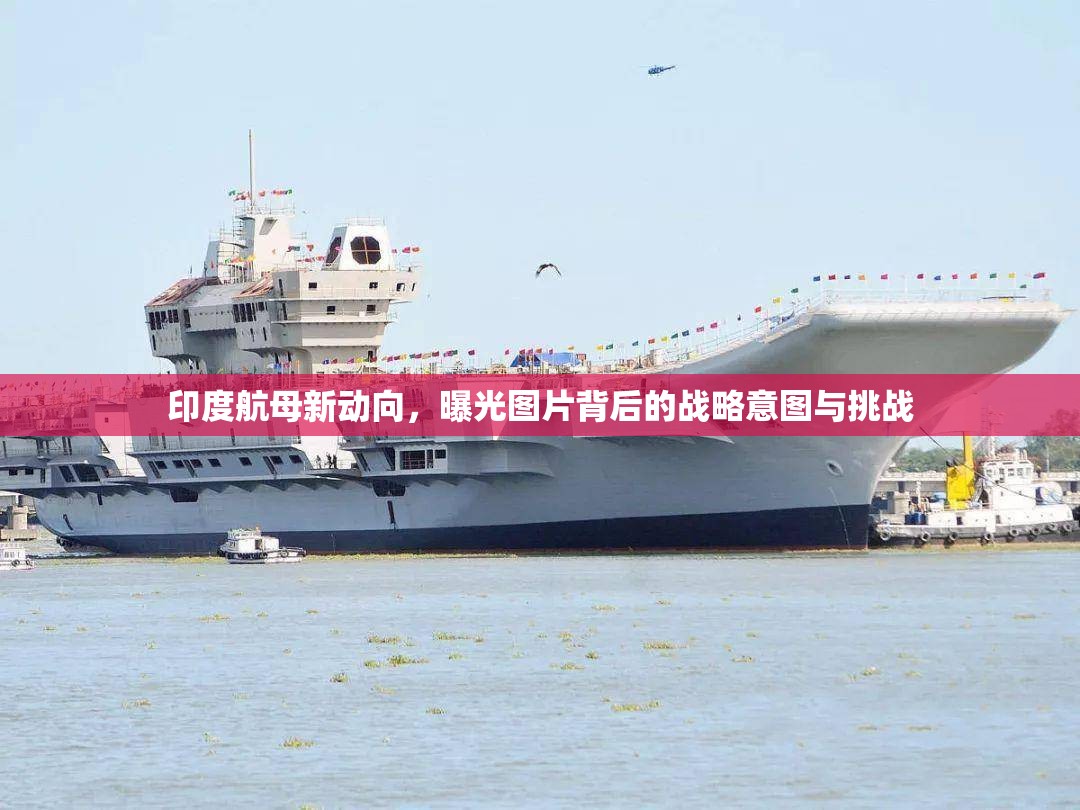 印度航母新動向，曝光圖片背后的戰(zhàn)略意圖與挑戰(zhàn)