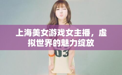 上海美女游戲女主播，虛擬世界的魅力綻放