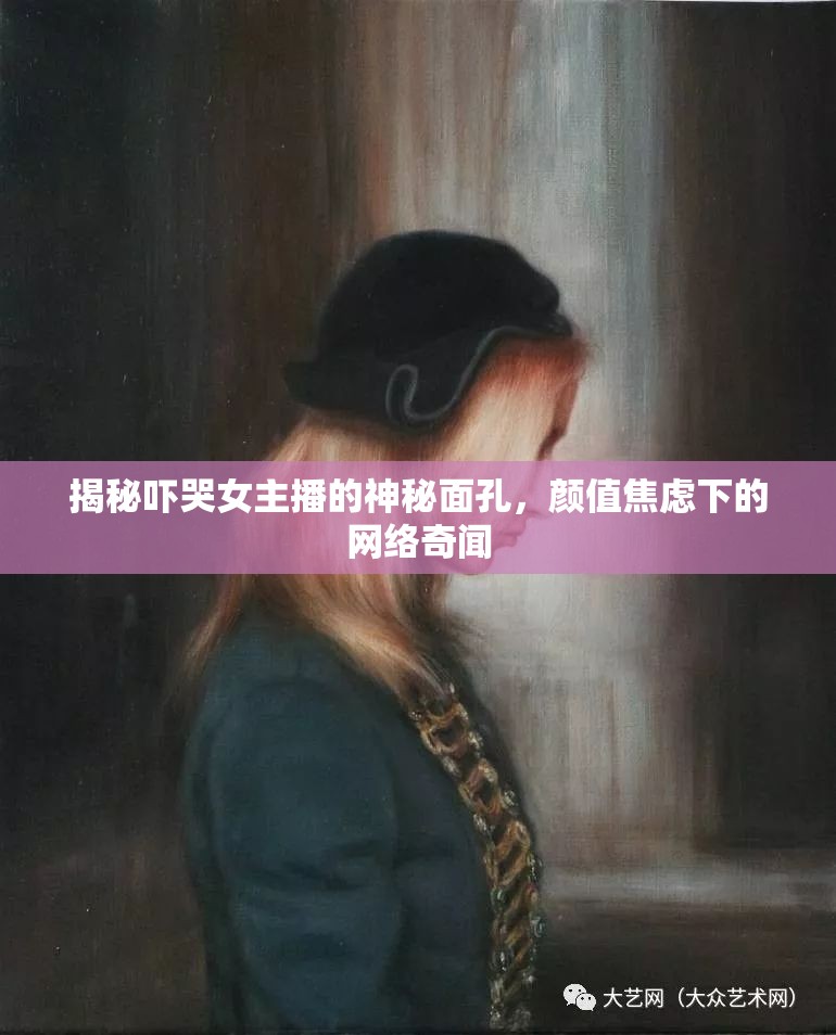 揭秘嚇哭女主播的神秘面孔，顏值焦慮下的網(wǎng)絡(luò)奇聞