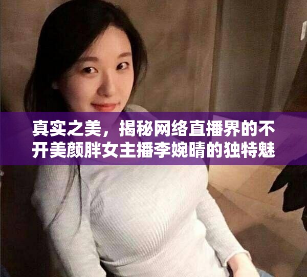 真實之美，揭秘網(wǎng)絡直播界的不開美顏胖女主播李婉晴的獨特魅力