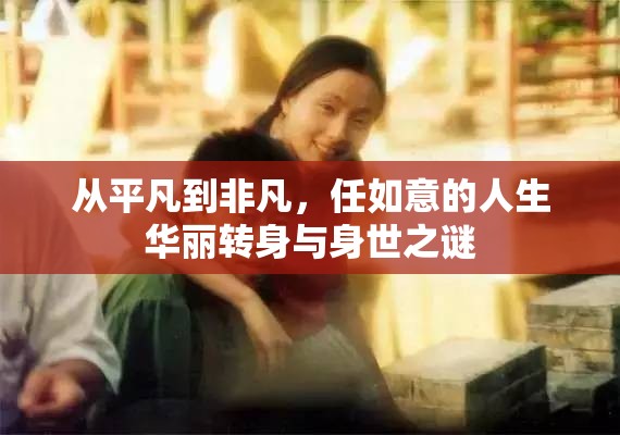 從平凡到非凡，任如意的人生華麗轉(zhuǎn)身與身世之謎
