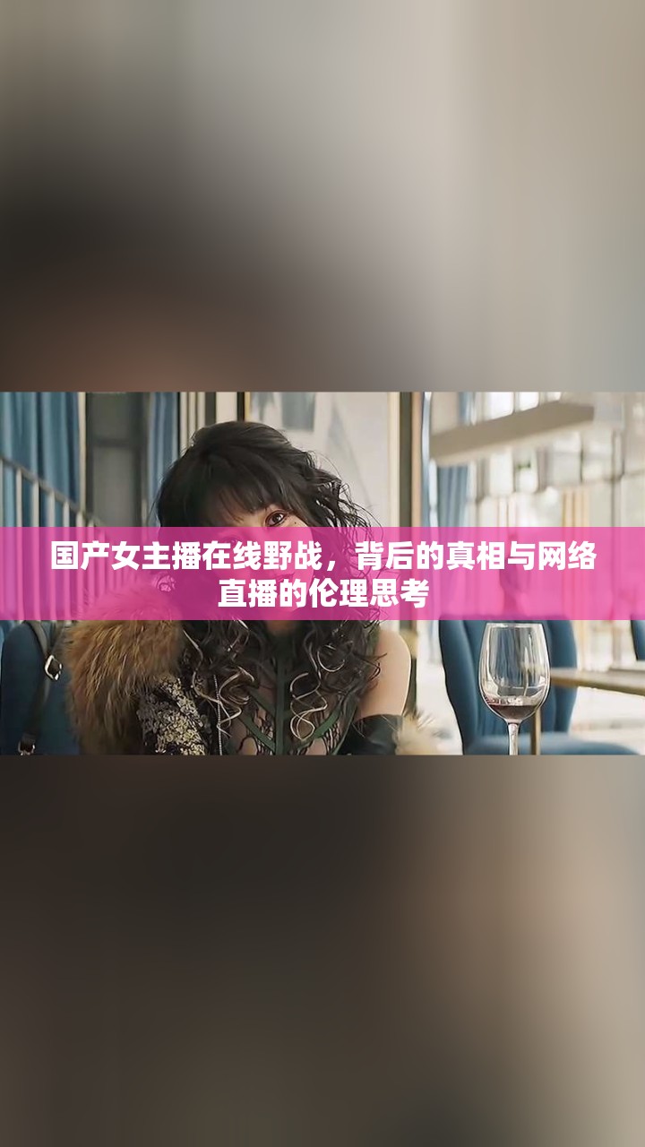 國產女主播在線野戰(zhàn)，背后的真相與網(wǎng)絡直播的倫理思考