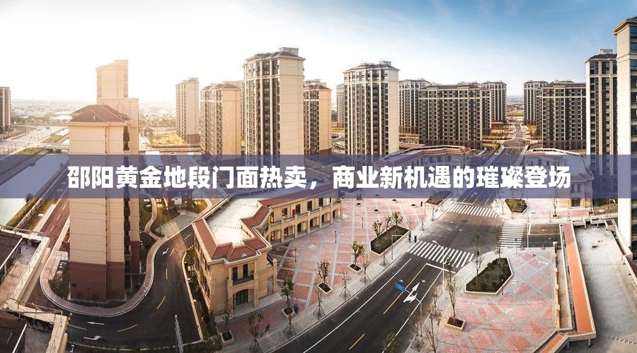 邵陽(yáng)黃金地段門(mén)面熱賣(mài)，商業(yè)新機(jī)遇的璀璨登場(chǎng)