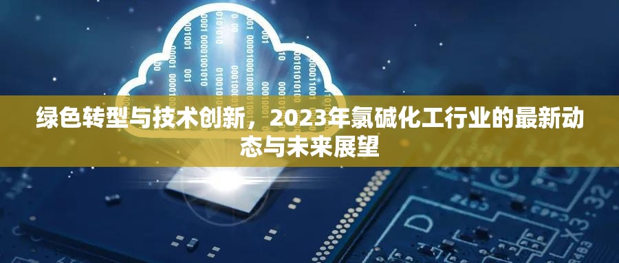 綠色轉(zhuǎn)型與技術(shù)創(chuàng)新，2023年氯堿化工行業(yè)的最新動(dòng)態(tài)與未來展望