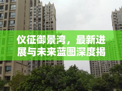 儀征御景灣，最新進(jìn)展與未來(lái)藍(lán)圖深度揭秘