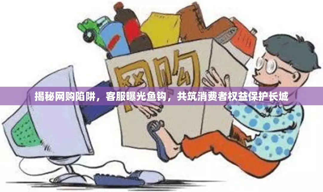 揭秘網(wǎng)購陷阱，客服曝光魚鉤，共筑消費者權(quán)益保護長城