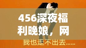 456深夜福利晚娘，網(wǎng)絡(luò)文化中的一抹亮色