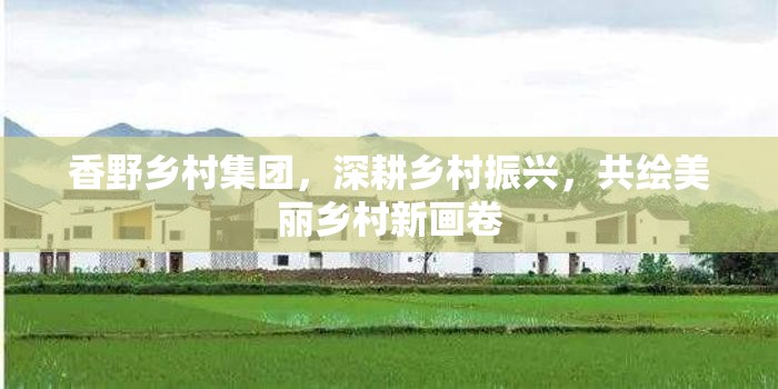香野鄉(xiāng)村集團(tuán)，深耕鄉(xiāng)村振興，共繪美麗鄉(xiāng)村新畫卷