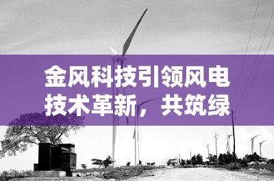 金風(fēng)科技引領(lǐng)風(fēng)電技術(shù)革新，共筑綠色能源未來(lái)