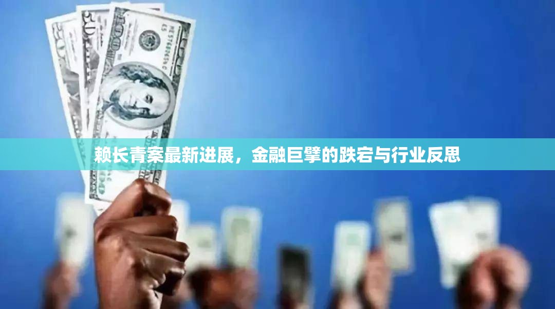 賴長(zhǎng)青案最新進(jìn)展，金融巨擘的跌宕與行業(yè)反思