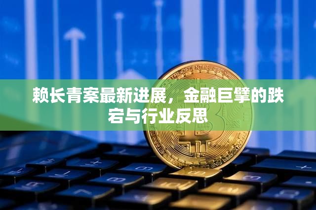 賴長(zhǎng)青案最新進(jìn)展，金融巨擘的跌宕與行業(yè)反思