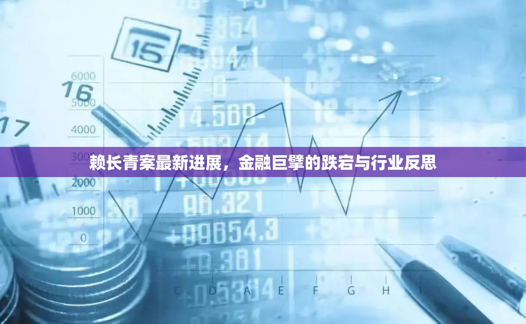 賴長(zhǎng)青案最新進(jìn)展，金融巨擘的跌宕與行業(yè)反思