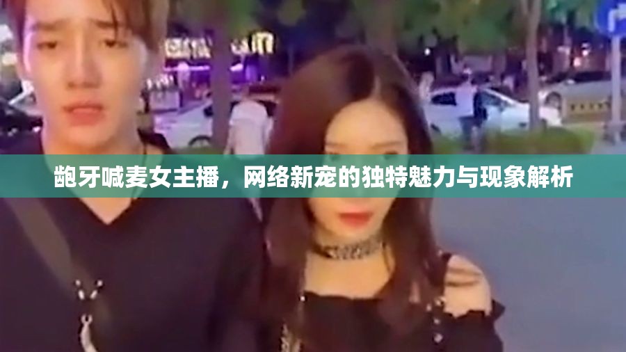 齙牙喊麥女主播，網(wǎng)絡(luò)新寵的獨(dú)特魅力與現(xiàn)象解析