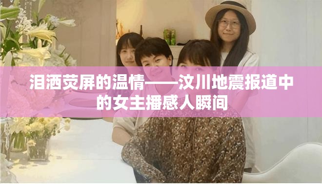 淚灑熒屏的溫情——汶川地震報道中的女主播感人瞬間