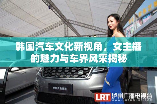韓國(guó)汽車(chē)文化新視角，女主播的魅力與車(chē)界風(fēng)采揭秘