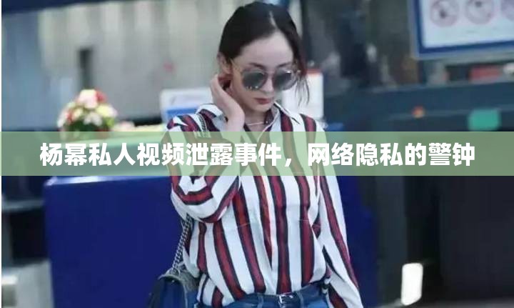 楊冪私人視頻泄露事件，網(wǎng)絡(luò)隱私的警鐘