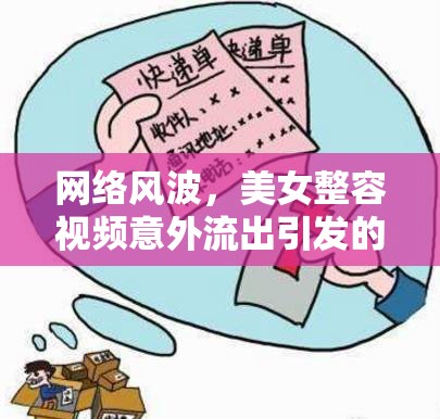 網(wǎng)絡(luò)風(fēng)波，美女整容視頻意外流出引發(fā)的隱私與公眾審美邊界探討