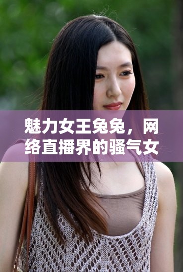 魅力女王兔兔，網(wǎng)絡(luò)直播界的騷氣女神