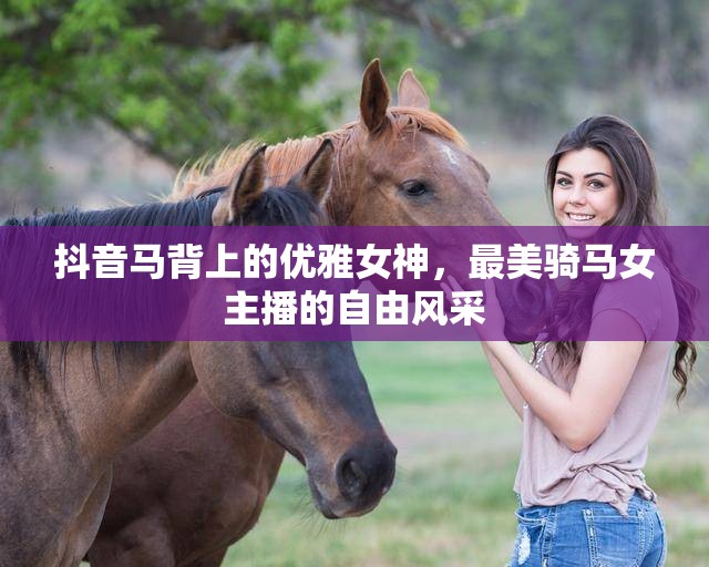 抖音馬背上的優(yōu)雅女神，最美騎馬女主播的自由風采