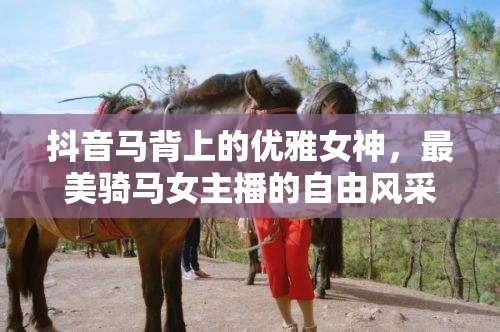 抖音馬背上的優(yōu)雅女神，最美騎馬女主播的自由風采