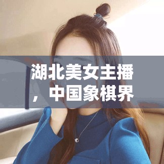湖北美女主播，中國象棋界的璀璨新星