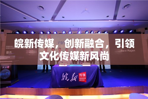 皖新傳媒，創(chuàng)新融合，引領(lǐng)文化傳媒新風(fēng)尚