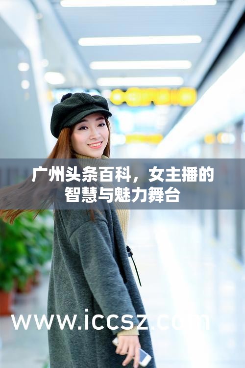 廣州頭條百科，女主播的智慧與魅力舞臺(tái)
