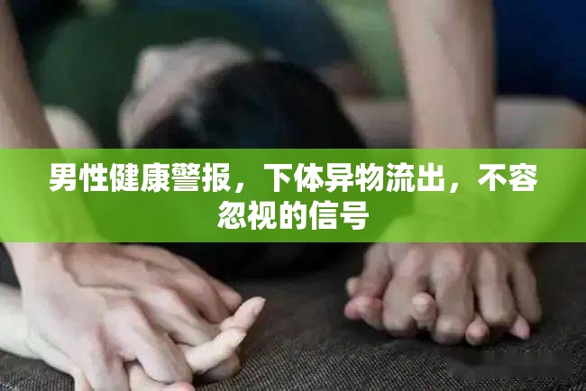 男性健康警報，下體異物流出，不容忽視的信號