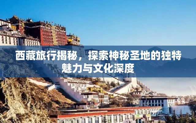 西藏旅行揭秘，探索神秘圣地的獨(dú)特魅力與文化深度