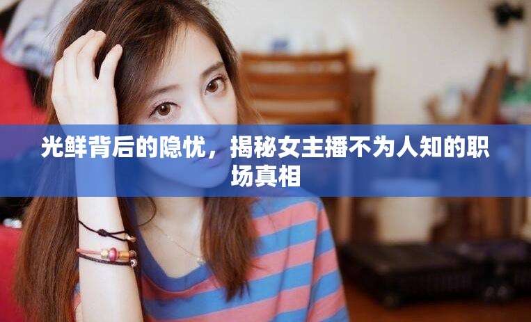 光鮮背后的隱憂，揭秘女主播不為人知的職場真相