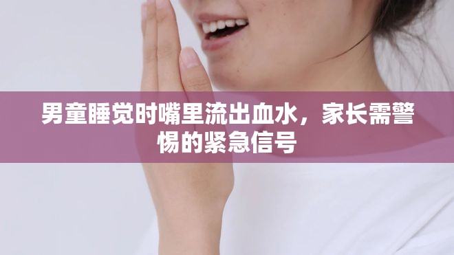 男童睡覺(jué)時(shí)嘴里流出血水，家長(zhǎng)需警惕的緊急信號(hào)