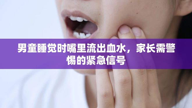 男童睡覺(jué)時(shí)嘴里流出血水，家長(zhǎng)需警惕的緊急信號(hào)