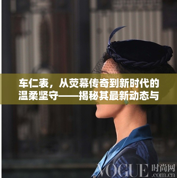 車仁表，從熒幕傳奇到新時代的溫柔堅(jiān)守——揭秘其最新動態(tài)與持續(xù)影響