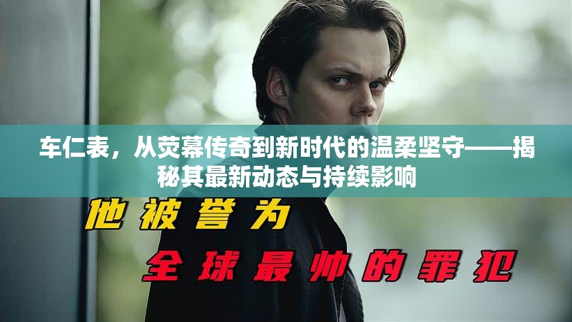 車仁表，從熒幕傳奇到新時代的溫柔堅(jiān)守——揭秘其最新動態(tài)與持續(xù)影響