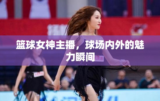 籃球女神主播，球場(chǎng)內(nèi)外的魅力瞬間