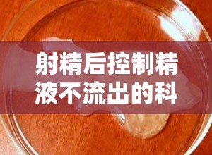 射精后控制精液不流出的科學指南與實用技巧