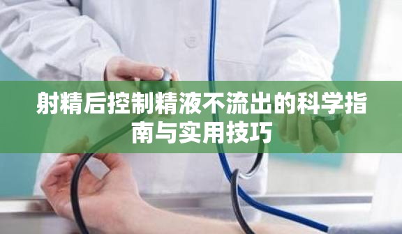 射精后控制精液不流出的科學指南與實用技巧