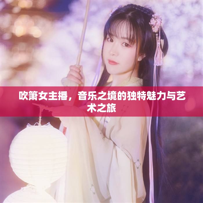 吹簫女主播，音樂之境的獨特魅力與藝術(shù)之旅